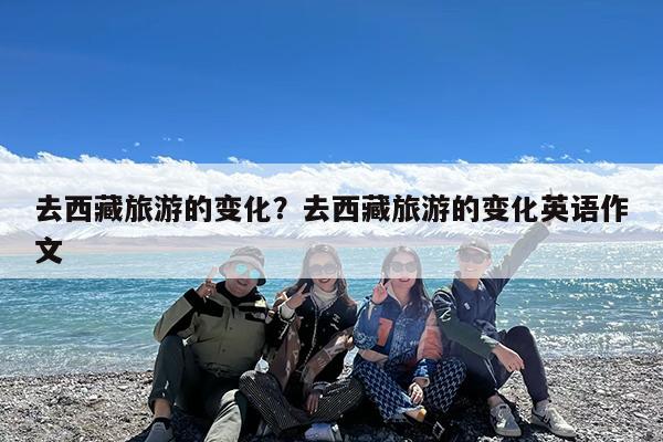去西藏旅游的变化?去西藏旅游的变化英语作文