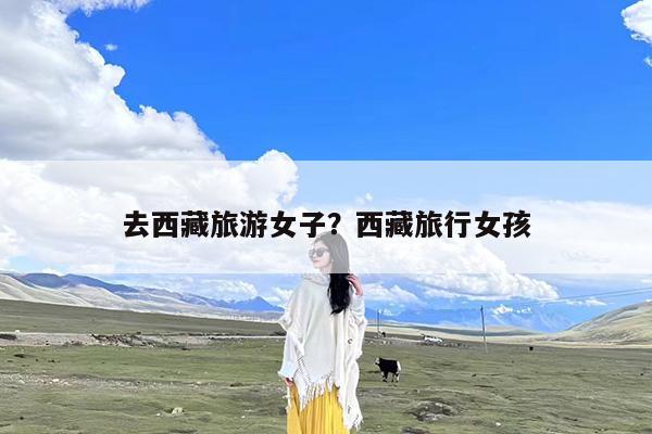 去西藏旅游女子?西藏旅行女孩