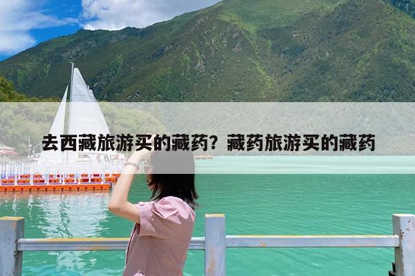 去西藏旅游买的藏药?藏药旅游买的藏药