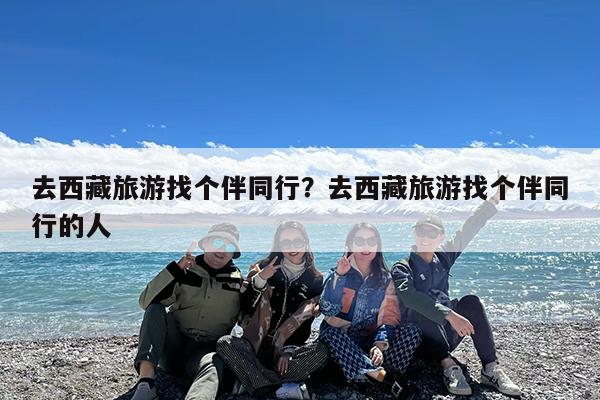 去西藏旅游找个伴同行?去西藏旅游找个伴同行的人