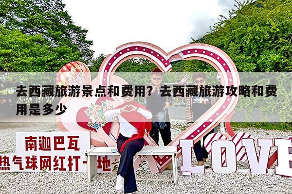 去西藏旅游景点和费用?去西藏旅游攻略和费用是多少