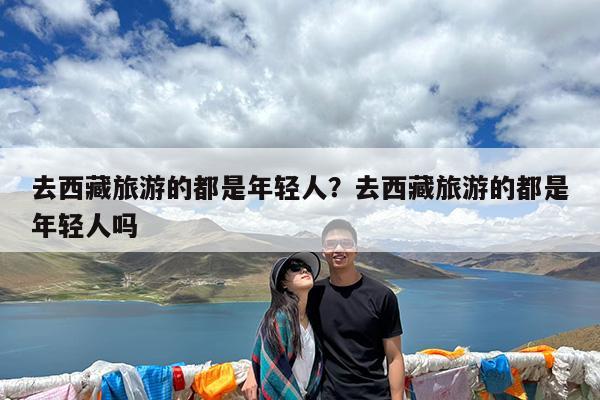 去西藏旅游的都是年轻人?去西藏旅游的都是年轻人吗