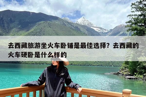 去西藏旅游坐火车卧铺是最佳选择?去西藏的火车硬卧是什么样的