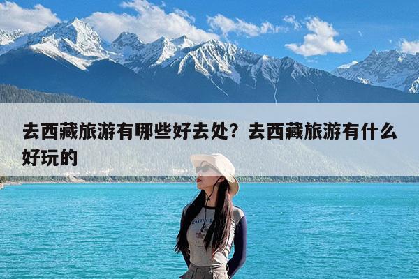 去西藏旅游有哪些好去处?去西藏旅游有什么好玩的