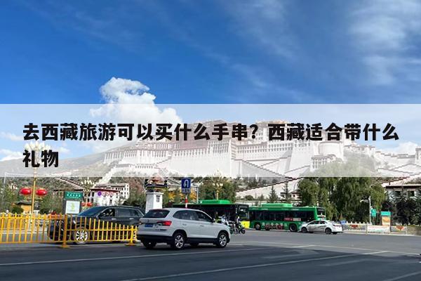 去西藏旅游可以买什么手串?西藏适合带什么礼物