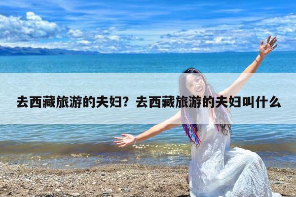 去西藏旅游的夫妇?去西藏旅游的夫妇叫什么
