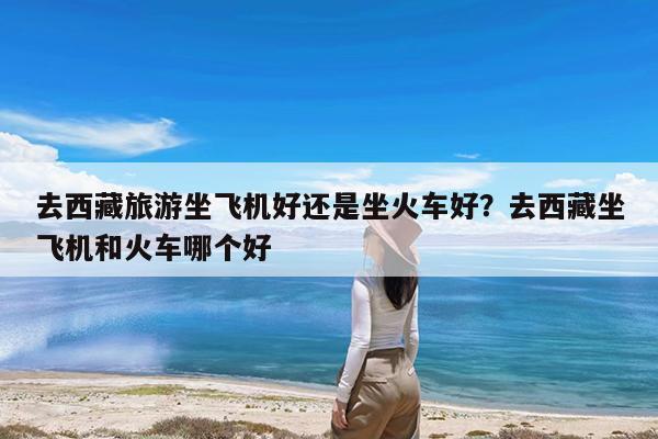 去西藏旅游坐飞机好还是坐火车好?去西藏坐飞机和火车哪个好