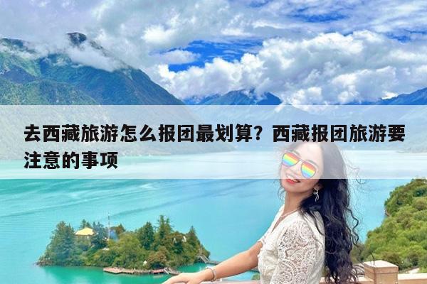 去西藏旅游怎么报团最划算?西藏报团旅游要注意的事项