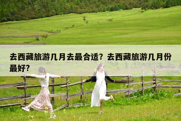 去西藏旅游几月去最合适?去西藏旅游几月份最好?