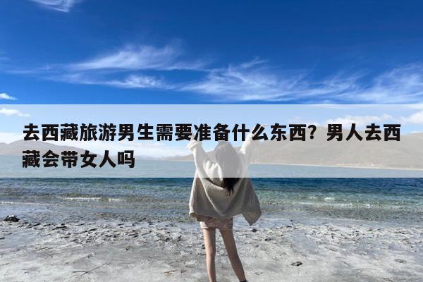 去西藏旅游男生需要准备什么东西?男人去西藏会带女人吗