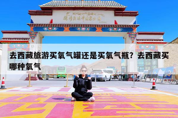 去西藏旅游买氧气罐还是买氧气瓶?去西藏买哪种氧气
