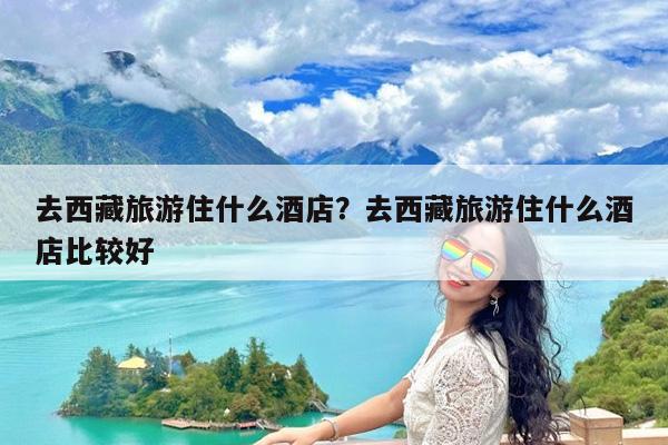 去西藏旅游住什么酒店?去西藏旅游住什么酒店比较好