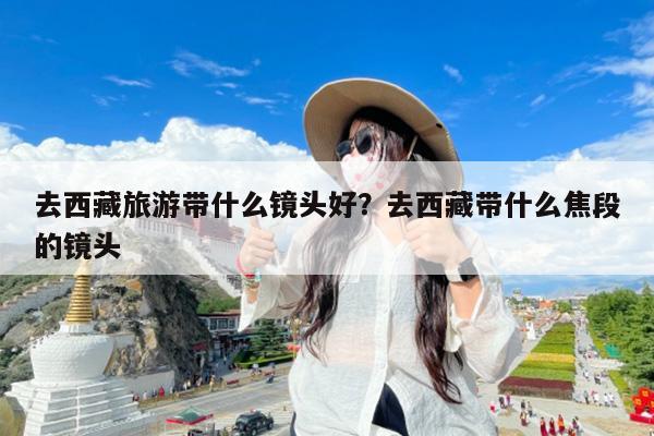 去西藏旅游带什么镜头好?去西藏带什么焦段的镜头
