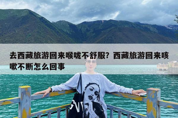 去西藏旅游回来喉咙不舒服?西藏旅游回来咳嗽不断怎么回事