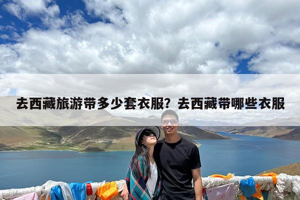 去西藏旅游带多少套衣服?去西藏带哪些衣服