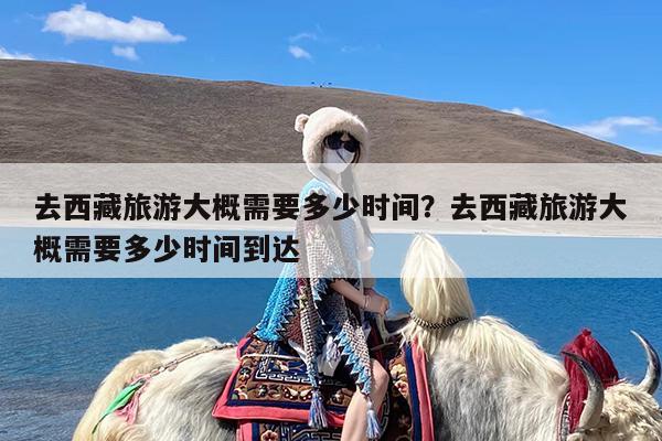 去西藏旅游大概需要多少时间?去西藏旅游大概需要多少时间到达