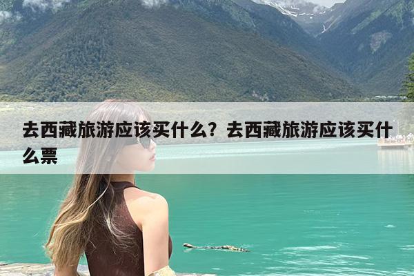 去西藏旅游应该买什么?去西藏旅游应该买什么票