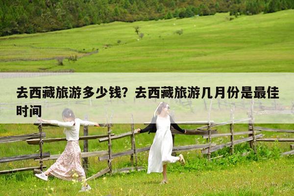 去西藏旅游多少钱?去西藏旅游几月份是最佳时间