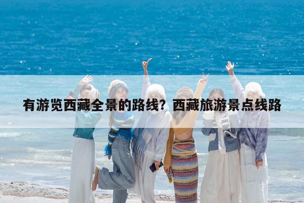 有游览西藏全景的路线?西藏旅游景点线路