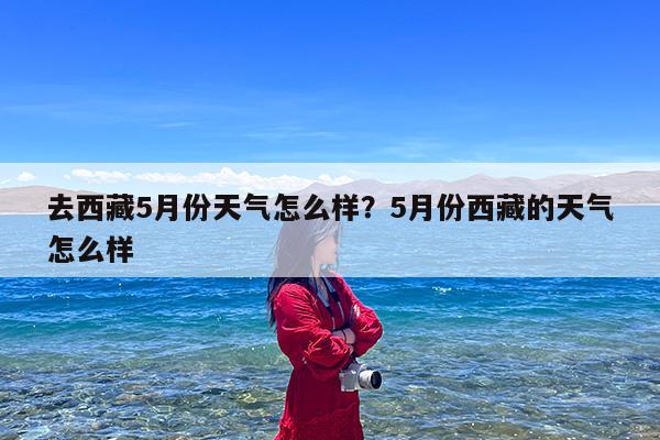 去西藏5月份天气怎么样?5月份西藏的天气怎么样