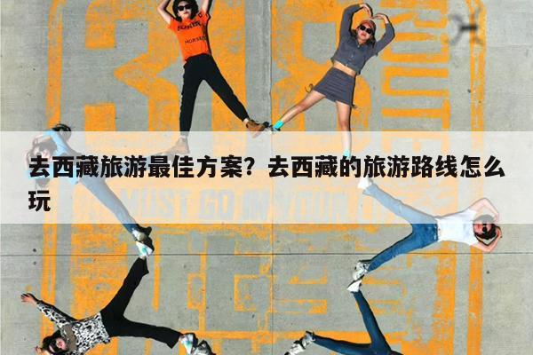 去西藏旅游最佳方案?去西藏的旅游路线怎么玩