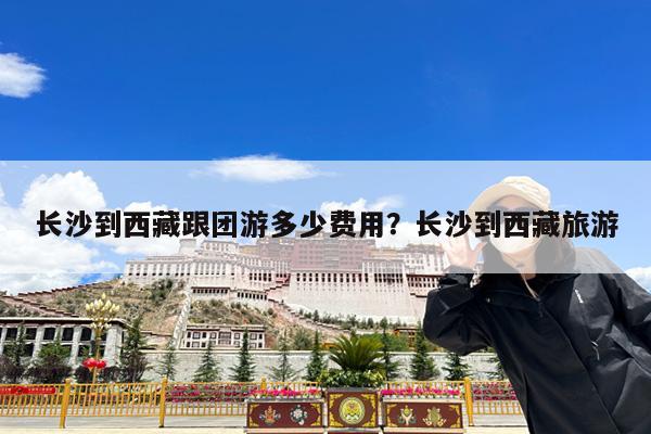 长沙到西藏跟团游多少费用?长沙到西藏旅游