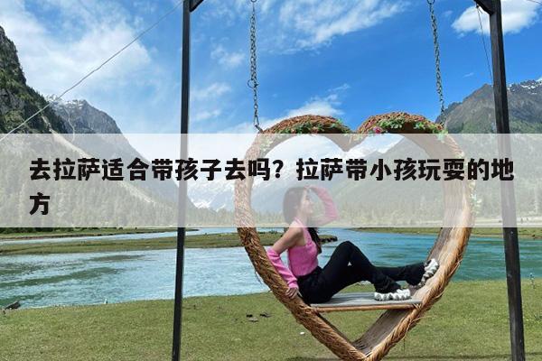 去拉萨适合带孩子去吗?拉萨带小孩玩耍的地方