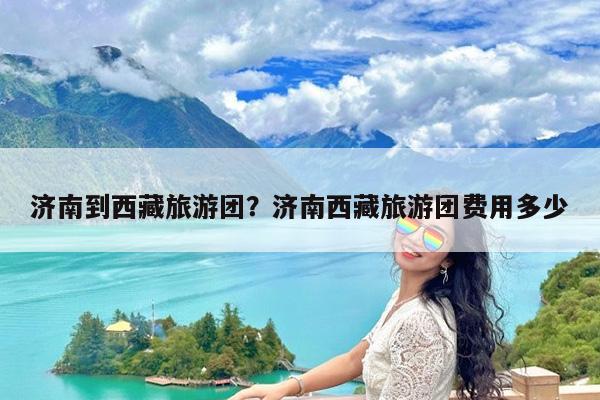 济南到西藏旅游团?济南西藏旅游团费用多少