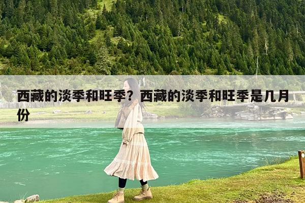 西藏的淡季和旺季?西藏的淡季和旺季是几月份