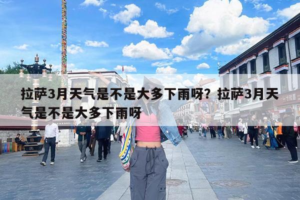 拉萨3月天气是不是大多下雨呀?拉萨3月天气是不是大多下雨呀
