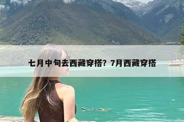 七月中旬去西藏穿搭?7月西藏穿搭