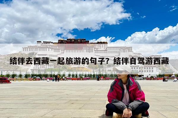 结伴去西藏一起旅游的句子?结伴自驾游西藏