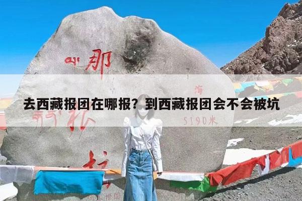 去西藏报团在哪报?到西藏报团会不会被坑