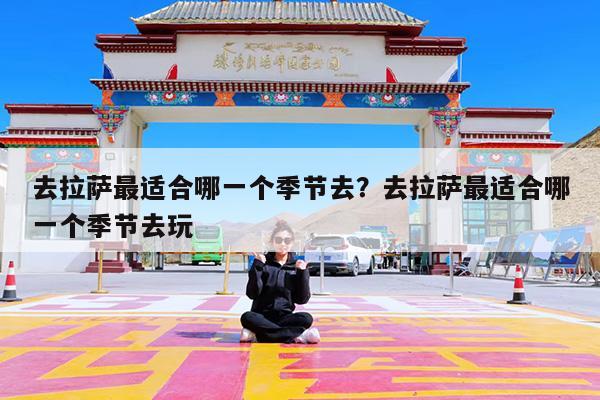 去拉萨最适合哪一个季节去?去拉萨最适合哪一个季节去玩