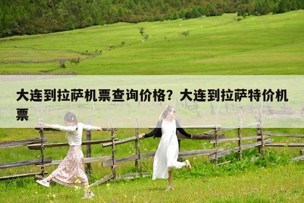 大连到拉萨机票查询价格?大连到拉萨特价机票