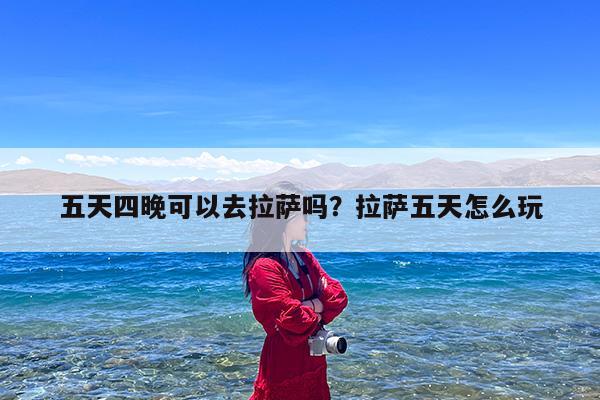 五天四晚可以去拉萨吗?拉萨五天怎么玩