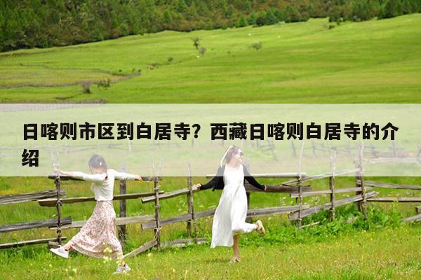 日喀则市区到白居寺?西藏日喀则白居寺的介绍