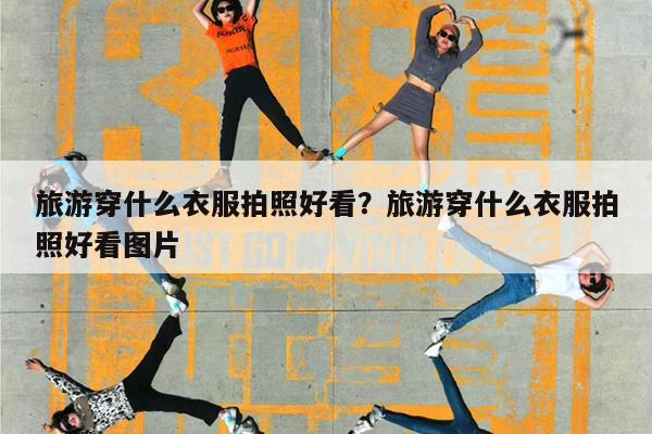 旅游穿什么衣服拍照好看?旅游穿什么衣服拍照好看图片