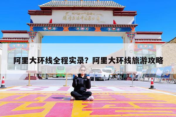 阿里大环线全程实录?阿里大环线旅游攻略
