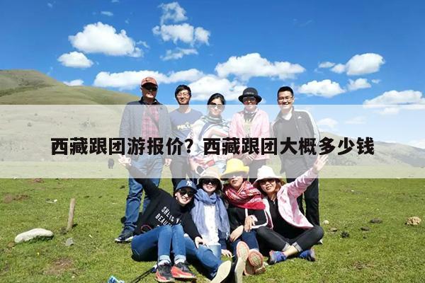 西藏跟团游报价?西藏跟团大概多少钱