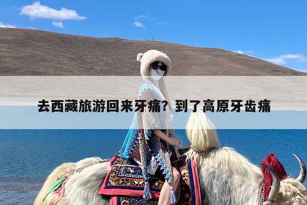 去西藏旅游回来牙痛?到了高原牙齿痛