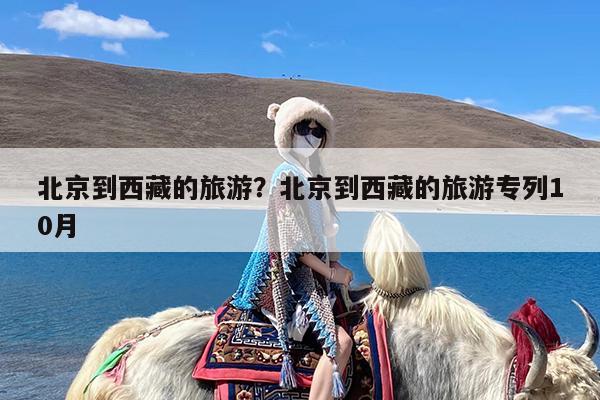北京到西藏的旅游?北京到西藏的旅游专列10月