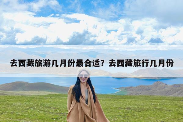 去西藏旅游几月份最合适?去西藏旅行几月份