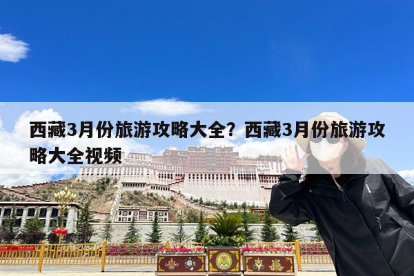 西藏3月份旅游攻略大全?西藏3月份旅游攻略大全视频