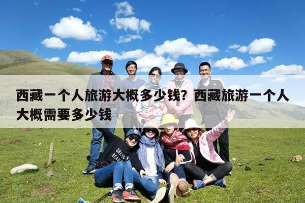 西藏一个人旅游大概多少钱?西藏旅游一个人大概需要多少钱