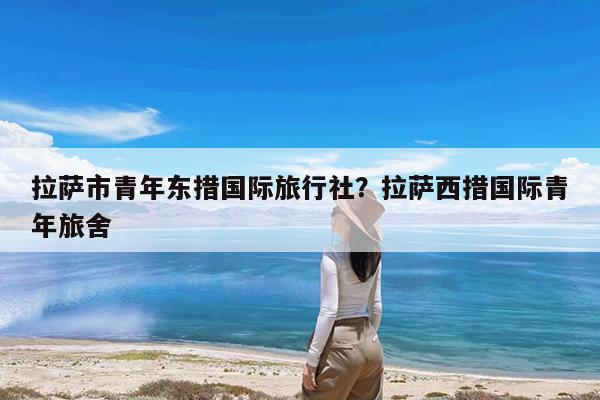 拉萨市青年东措国际旅行社?拉萨西措国际青年旅舍