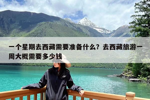 一个星期去西藏需要准备什么?去西藏旅游一周大概需要多少钱