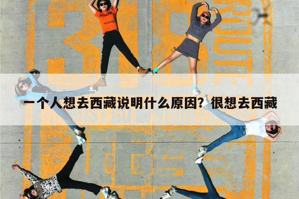 一个人想去西藏说明什么原因?很想去西藏