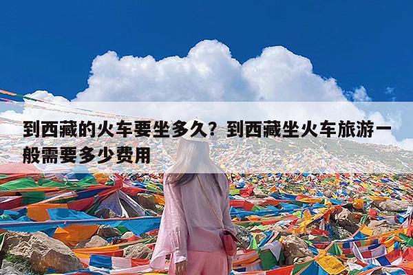 到西藏的火车要坐多久?到西藏坐火车旅游一般需要多少费用