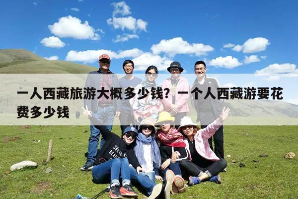 一人西藏旅游大概多少钱?一个人西藏游要花费多少钱